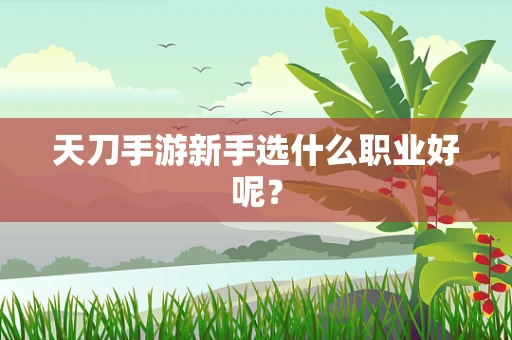 天刀手游新手选什么职业好呢？