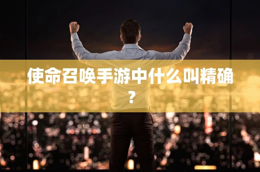 使命召唤手游中什么叫精确？