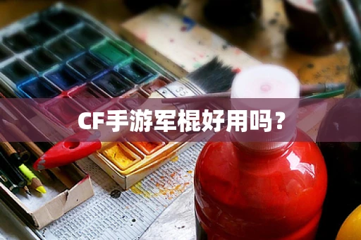 CF手游军棍好用吗？