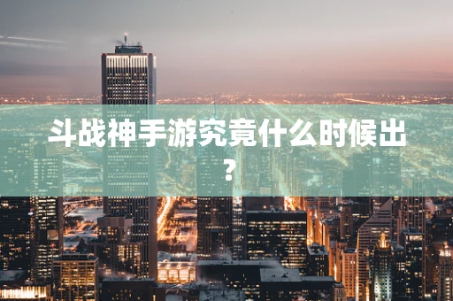 斗战神手游究竟什么时候出？