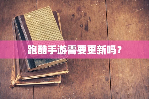跑酷手游需要更新吗？