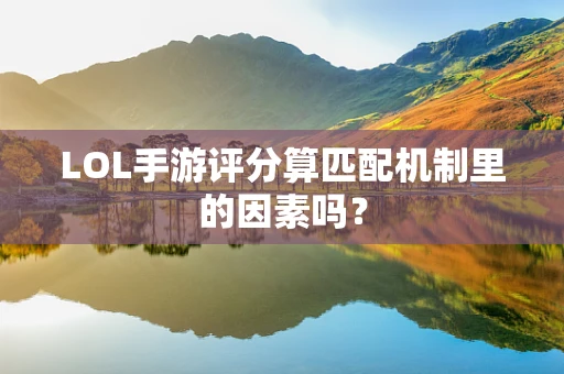 LOL手游评分算匹配机制里的因素吗？
