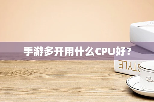 手游多开用什么CPU好？