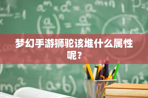 梦幻手游狮驼该堆什么属性呢？