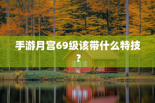手游月宫69级该带什么特技？