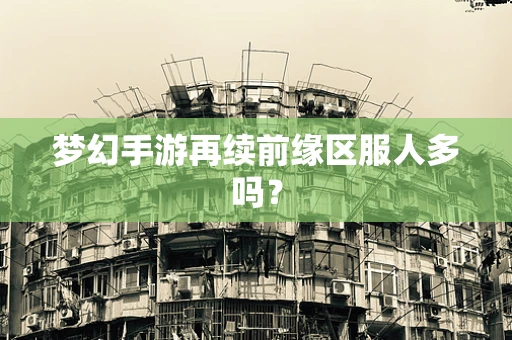 梦幻手游再续前缘区服人多吗？