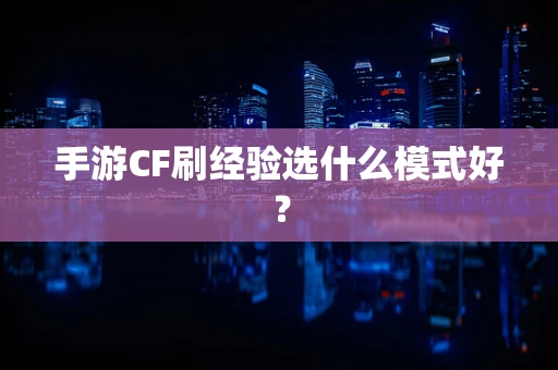 手游CF刷经验选什么模式好？