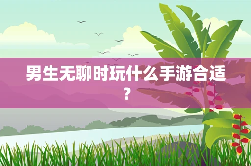 男生无聊时玩什么手游合适？
