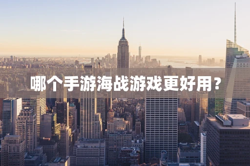 哪个手游海战游戏更好用？
