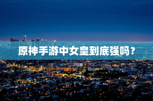 原神手游中女皇到底强吗？