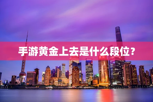 手游黄金上去是什么段位？