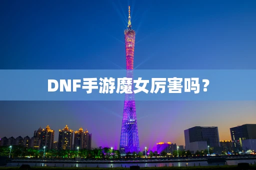 DNF手游魔女厉害吗？