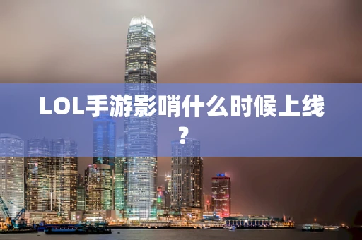 LOL手游影哨什么时候上线？