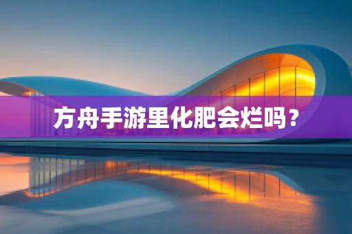 方舟手游里化肥会烂吗？