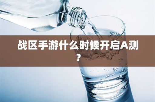 战区手游什么时候开启A测？