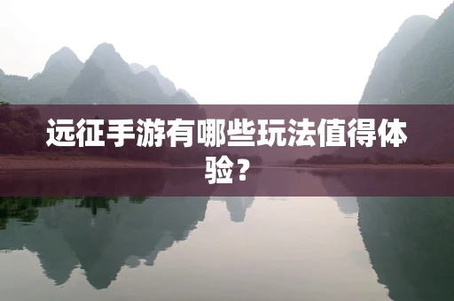 远征手游有哪些玩法值得体验？