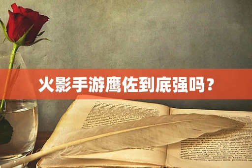 火影手游鹰佐到底强吗？