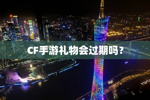CF手游礼物会过期吗？