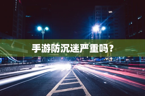 手游防沉迷严重吗？