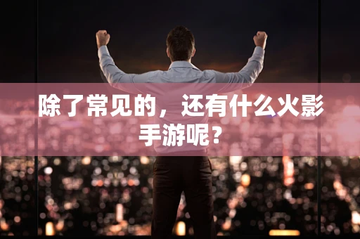 除了常见的，还有什么火影手游呢？