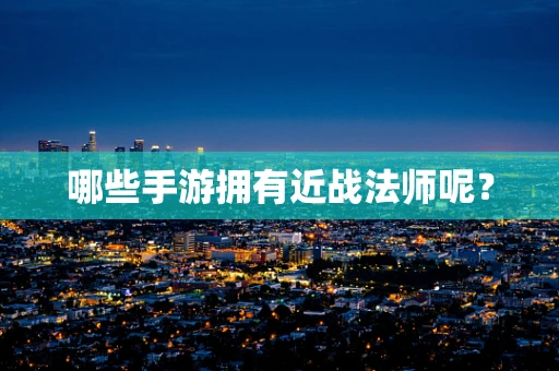 哪些手游拥有近战法师呢？