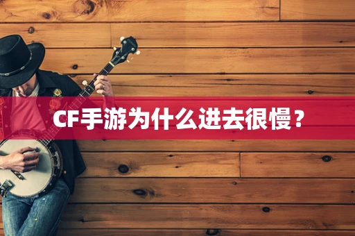 CF手游为什么进去很慢？