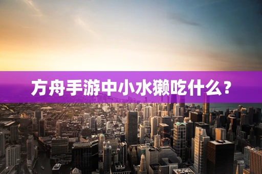 方舟手游中小水獭吃什么？