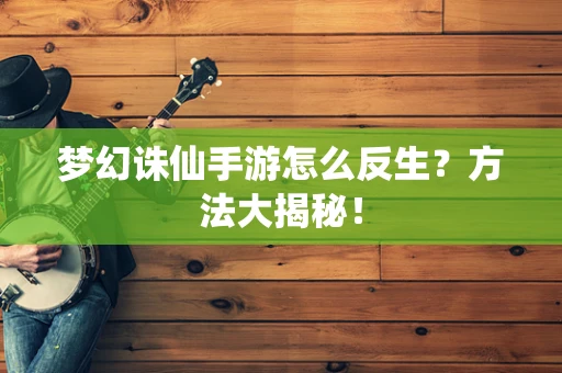梦幻诛仙手游怎么反生？方法大揭秘！
