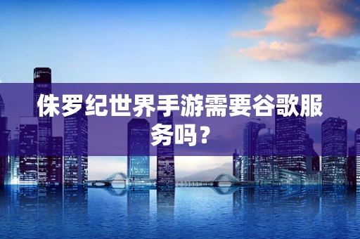 侏罗纪世界手游需要谷歌服务吗？