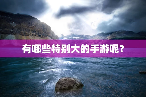 有哪些特别大的手游呢？