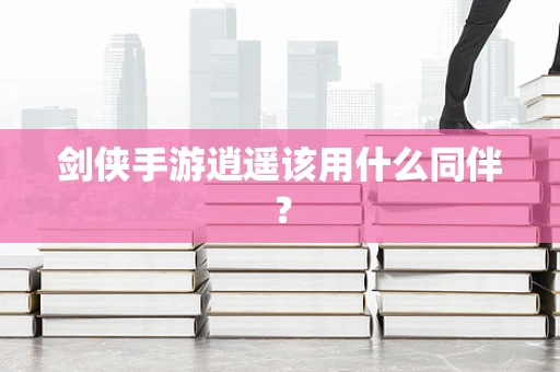 剑侠手游逍遥该用什么同伴？