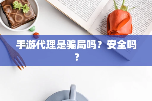 手游代理是骗局吗？安全吗？