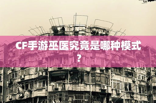 CF手游巫医究竟是哪种模式？
