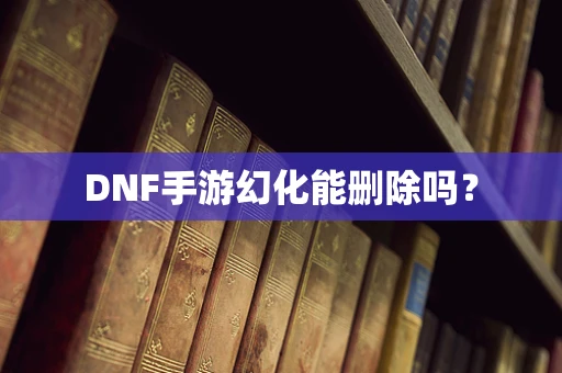 DNF手游幻化能删除吗？