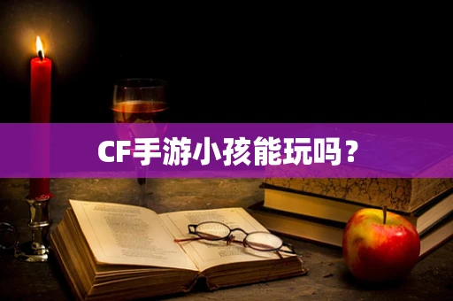 CF手游小孩能玩吗？