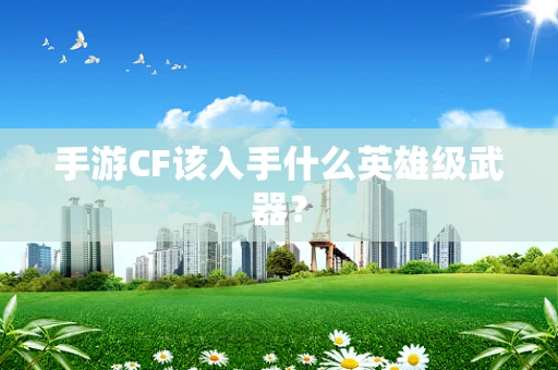 手游CF该入手什么英雄级武器？
