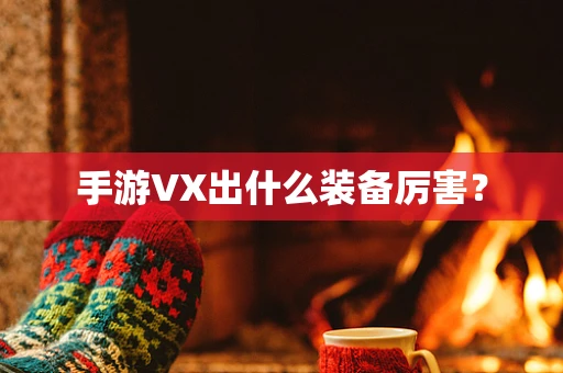 手游VX出什么装备厉害？