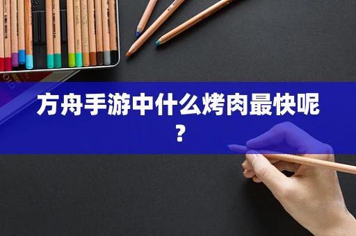 方舟手游中什么烤肉最快呢？