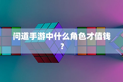 问道手游中什么角色才值钱？