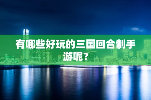 有哪些好玩的三国回合制手游呢？