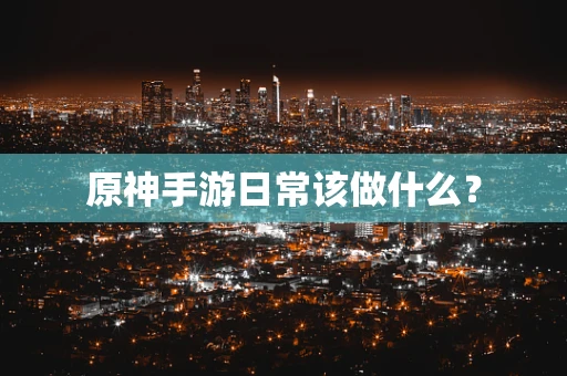 原神手游日常该做什么？