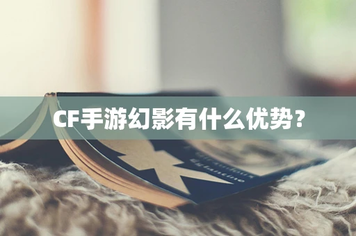 CF手游幻影有什么优势？