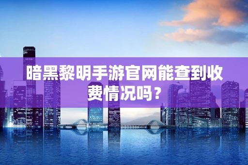 暗黑黎明手游官网能查到收费情况吗？