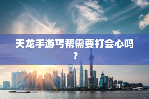 天龙手游丐帮需要打会心吗？