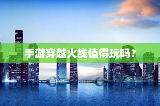 手游穿越火线值得玩吗？