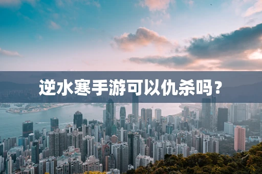 逆水寒手游可以仇杀吗？