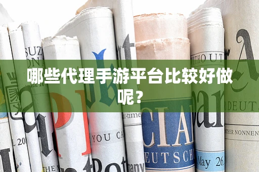 哪些代理手游平台比较好做呢？