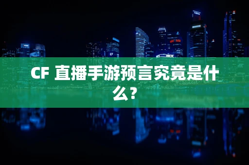 CF 直播手游预言究竟是什么？