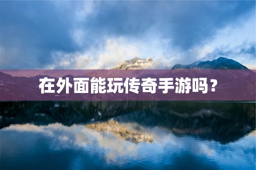 在外面能玩传奇手游吗？