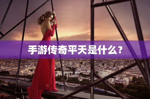 手游传奇平天是什么？